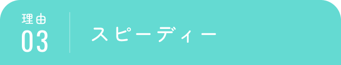 理由03｜スピーディー