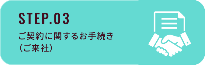 STEP.03：ご契約に関するお手続き（ご来社）