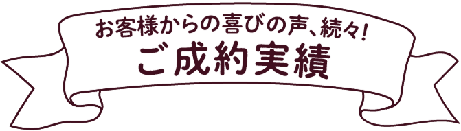 お客様からの喜びの声、続々！ご成約実績